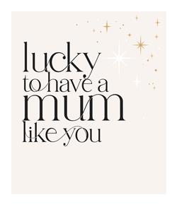LUCKY TO HAVE A MUM LIKE YOU CARD