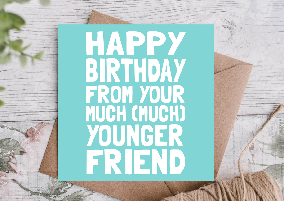 HAPPY BIRTHDAY FROM YOUR MUCH YOUNGER FRIEND