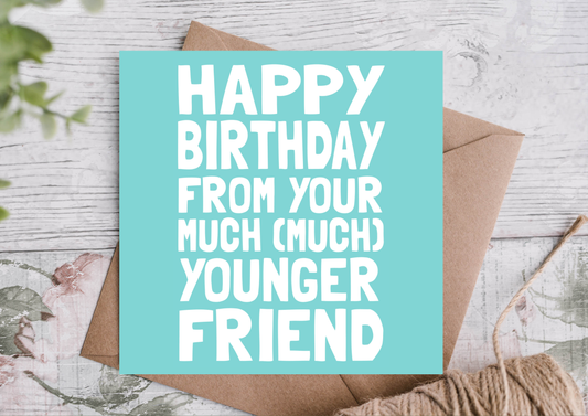 HAPPY BIRTHDAY FROM YOUR MUCH YOUNGER FRIEND